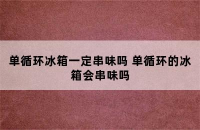 单循环冰箱一定串味吗 单循环的冰箱会串味吗